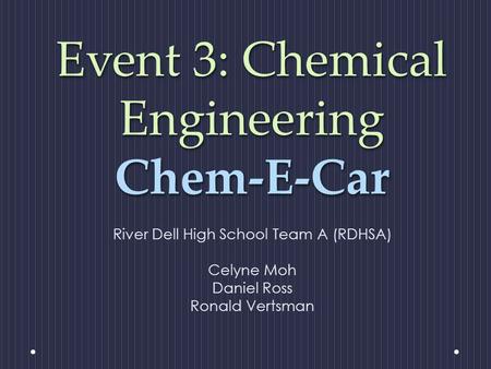Event 3: Chemical Engineering Chem-E-Car River Dell High School Team A (RDHSA) Celyne Moh Daniel Ross Ronald Vertsman.