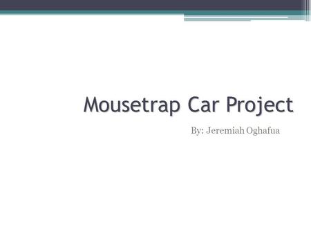 Mousetrap Car Project By: Jeremiah Oghafua.