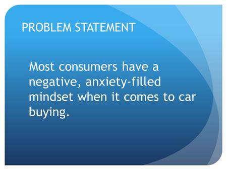 PROBLEM STATEMENT Most consumers have a negative, anxiety-filled mindset when it comes to car buying.