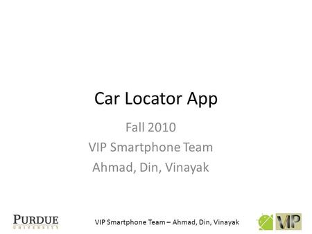 VIP Smartphone Team – Ahmad, Din, Vinayak Car Locator App Fall 2010 VIP Smartphone Team Ahmad, Din, Vinayak.
