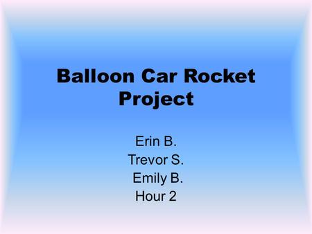 Balloon Car Rocket Project Erin B. Trevor S. Emily B. Hour 2.