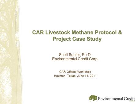 CAR Livestock Methane Protocol & Project Case Study Scott Subler, Ph.D. Environmental Credit Corp. CAR Offsets Workshop Houston, Texas, June 14, 2011.
