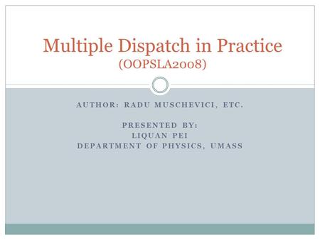 AUTHOR: RADU MUSCHEVICI, ETC. PRESENTED BY: LIQUAN PEI DEPARTMENT OF PHYSICS, UMASS Multiple Dispatch in Practice (OOPSLA2008)