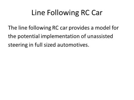 Line Following RC Car The line following RC car provides a model for the potential implementation of unassisted steering in full sized automotives.