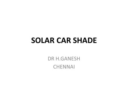SOLAR CAR SHADE DR H.GANESH CHENNAI. OBJECTIVE AND APPROACH A PAPER AND CARDBOARD MODEL IS PRESENTED Objective:,IF SOLAR PANELS CAN BE MOUNTED ON THE.