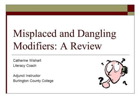 Misplaced and Dangling Modifiers: A Review Catherine Wishart Literacy Coach Adjunct Instructor Burlington County College.