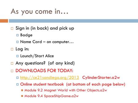 As you come in… Sign in (in back) and pick up Badge Name Card – on computer… Log in: Launch/Start Alice Any questions? (of any kind) DOWNLOADS FOR TODAY: