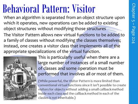 Behavioral Pattern: Visitor C h a p t e r 5 – P a g e 224 When an algorithm is separated from an object structure upon which it operates, new operations.