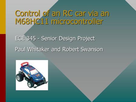 Control of an RC car via an M68HC11 microcontroller ECE 345 - Senior Design Project Paul Whitaker and Robert Swanson.