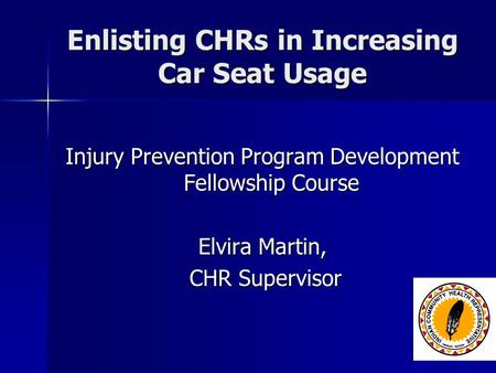 Enlisting CHRs in Increasing Car Seat Usage Injury Prevention Program Development Fellowship Course Elvira Martin, CHR Supervisor CHR Supervisor.
