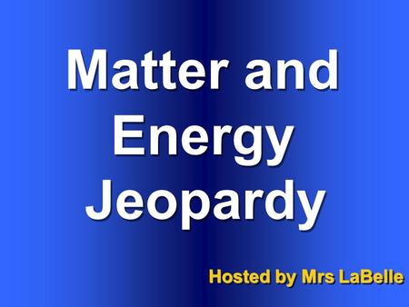 Matter and Energy Hosted by Mrs LaBelle Jeopardy.