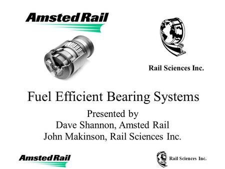 Rail Sciences Inc. Fuel Efficient Bearing Systems Presented by Dave Shannon, Amsted Rail John Makinson, Rail Sciences Inc. Rail Sciences Inc.