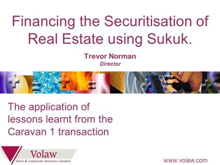 Www.volaw.com Financing the Securitisation of Real Estate using Sukuk. Trevor Norman Director The application of lessons learnt from the Caravan 1 transaction.