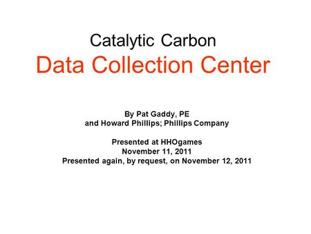 Catalytic Carbon Data Collection Center By Pat Gaddy, PE and Howard Phillips; Phillips Company Presented at HHOgames November 11, 2011 Presented again,