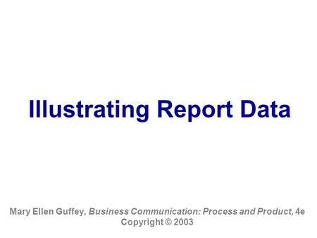 Illustrating Report Data Mary Ellen Guffey, Business Communication: Process and Product, 4e Copyright © 2003.