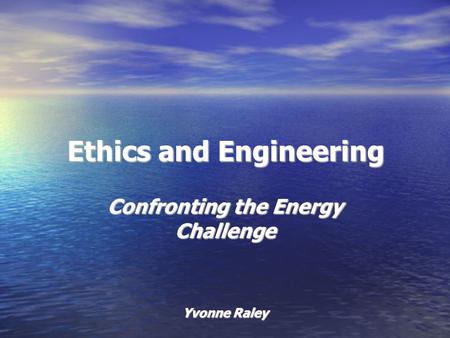 Ethics and Engineering Confronting the Energy Challenge Yvonne Raley.