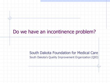 Do we have an incontinence problem? South Dakota Foundation for Medical Care South Dakotas Quality Improvement Organization (QIO)