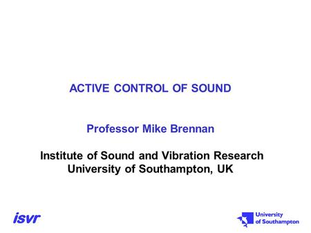 ACTIVE CONTROL OF SOUND Professor Mike Brennan Institute of Sound and Vibration Research University of Southampton, UK.