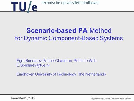 November 23, 2005 Egor Bondarev, Michel Chaudron, Peter de With Scenario-based PA Method for Dynamic Component-Based Systems Egor Bondarev, Michel Chaudron,