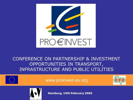 Www.proinvest-eu.org CONFERENCE ON PARTNERSHIP & INVESTMENT OPPORTUNITIES IN TRANSPORT, INFRASTRUCTURE AND PUBLIC UTILITIES Hamburg, 15th February 2005.