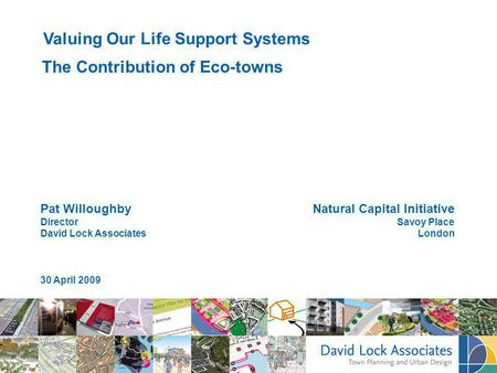 Pat Willoughby Director David Lock Associates 30 April 2009 Valuing Our Life Support Systems The Contribution of Eco-towns Natural Capital Initiative Savoy.