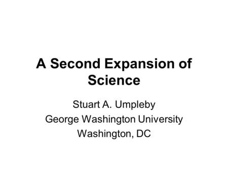A Second Expansion of Science Stuart A. Umpleby George Washington University Washington, DC.