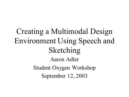 Creating a Multimodal Design Environment Using Speech and Sketching Aaron Adler Student Oxygen Workshop September 12, 2003.