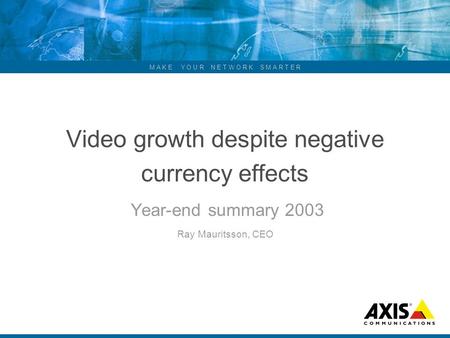 M A K E Y O U R N E T W O R K S M A R T E R Video growth despite negative currency effects Year-end summary 2003 Ray Mauritsson, CEO.