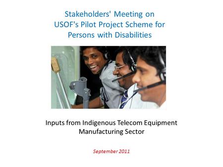 Inputs from Indigenous Telecom Equipment Manufacturing Sector September 2011 Stakeholders' Meeting on USOF's Pilot Project Scheme for Persons with Disabilities.