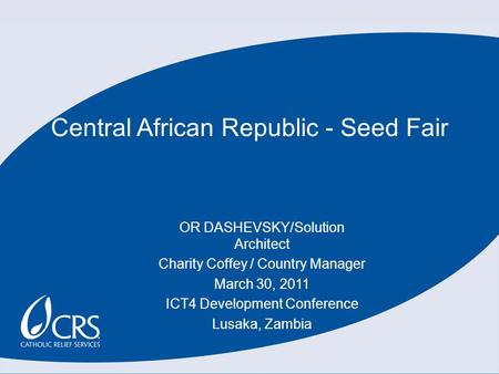 Central African Republic - Seed Fair OR DASHEVSKY/Solution Architect Charity Coffey / Country Manager March 30, 2011 ICT4 Development Conference Lusaka,