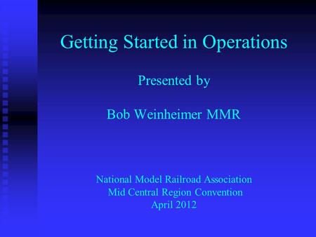 Getting Started in Operations Presented by Bob Weinheimer MMR National Model Railroad Association Mid Central Region Convention April 2012.