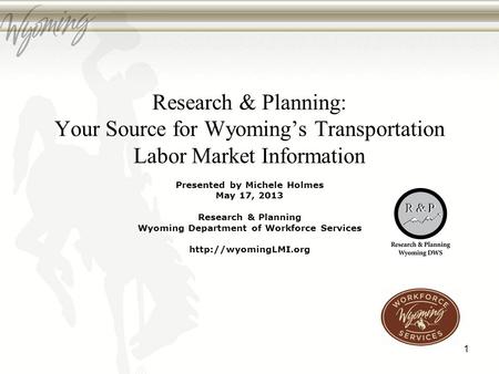 Research & Planning: Your Source for Wyomings Transportation Labor Market Information Presented by Michele Holmes May 17, 2013 Research & Planning Wyoming.