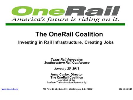 The OneRail Coalition Investing in Rail Infrastructure, Creating Jobs Texas Rail Advocates Southwestern Rail Conference January 25, 2013 Anne Canby, Director.