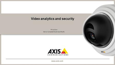 Www.axis.com Video analytics and security Philip Siow Senior Consultant South Asia Pacific.