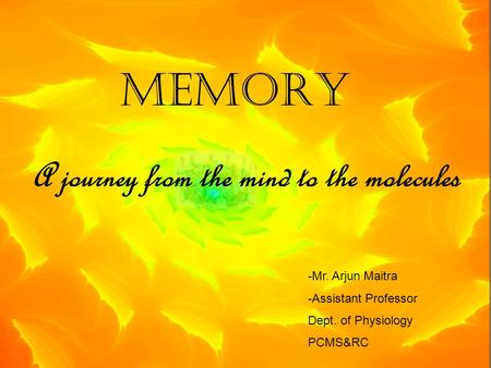MEMORY A journey from the mind to the molecules -Mr. Arjun Maitra -Assistant Professor Dept. of Physiology PCMS&RC.