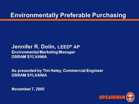 Environmentally Preferable Purchasing Jennifer R. Dolin, LEED ® AP Environmental Marketing Manager OSRAM SYLVANIA As presented by Tim Haley, Commercial.