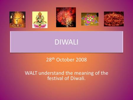 DIWALI 28 th October 2008 WALT understand the meaning of the festival of Diwali.