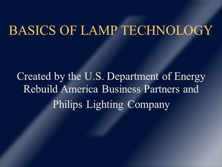 BASICS OF LAMP TECHNOLOGY Created by the U.S. Department of Energy Rebuild America Business Partners and Philips Lighting Company.