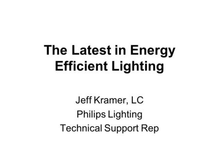 The Latest in Energy Efficient Lighting Jeff Kramer, LC Philips Lighting Technical Support Rep.