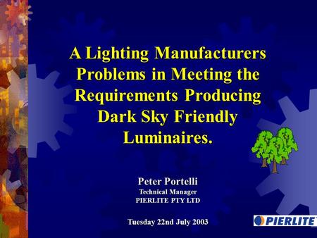 A Lighting Manufacturers Problems in Meeting the Requirements Producing Dark Sky Friendly Luminaires. Peter Portelli Technical Manager PIERLITE PTY LTD.