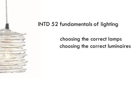 INTD 52 fundamentals of lighting choosing the correct lamps choosing the correct luminaires.