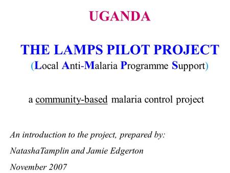 A community-based malaria control project An introduction to the project, prepared by: NatashaTamplin and Jamie Edgerton November 2007 UGANDA THE LAMPS.