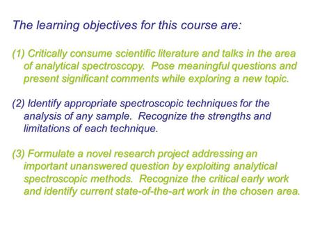 The learning objectives for this course are: (1) Critically consume scientific literature and talks in the area of analytical spectroscopy. Pose meaningful.