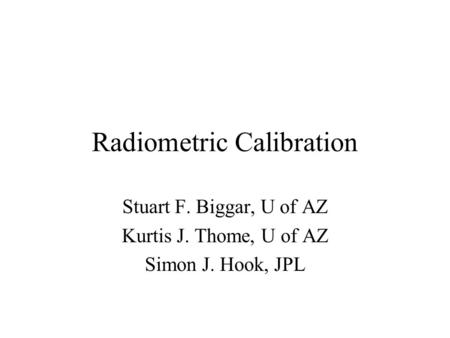 Radiometric Calibration Stuart F. Biggar, U of AZ Kurtis J. Thome, U of AZ Simon J. Hook, JPL.