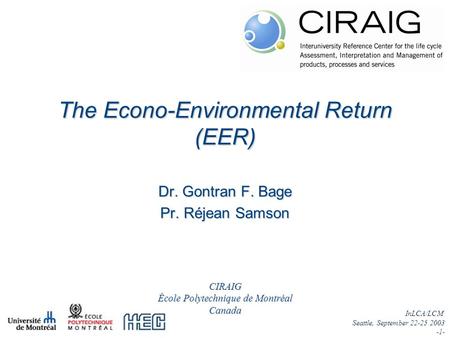 InLCA/LCM Seattle, September 22-25 2003 -1- Dr. Gontran F. Bage Pr. Réjean Samson The Econo-Environmental Return (EER) CIRAIG École Polytechnique de Montréal.