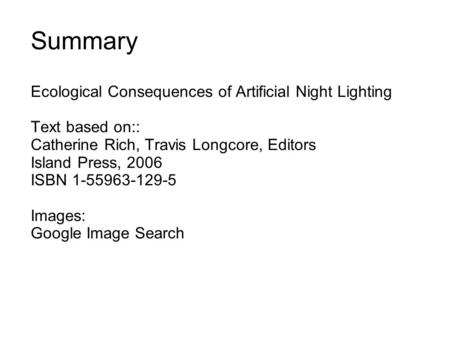 Summary Ecological Consequences of Artificial Night Lighting Text based on:: Catherine Rich, Travis Longcore, Editors Island Press, 2006 ISBN 1-55963-129-5.