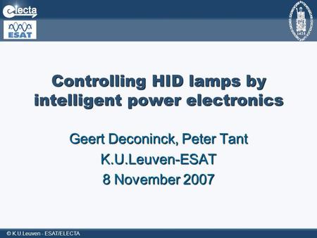 © K.U.Leuven - ESAT/ELECTA Controlling HID lamps by intelligent power electronics Geert Deconinck, Peter Tant K.U.Leuven-ESAT 8 November 2007.