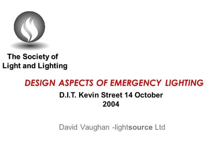 The Society of Light and Lighting The Society of Light and Lighting DESIGN ASPECTS OF EMERGENCY LIGHTING David Vaughan -lightsource Ltd D.I.T. Kevin Street.