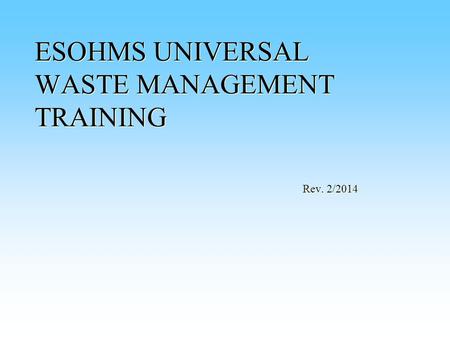 ESOHMS UNIVERSAL WASTE MANAGEMENT TRAINING Rev. 2/2014.