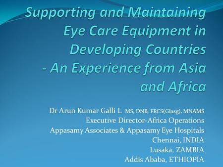 Supporting and Maintaining Eye Care Equipment in Developing Countries - An Experience from Asia and Africa Dr Arun Kumar Galli L MS, DNB, FRCS(Glasg),